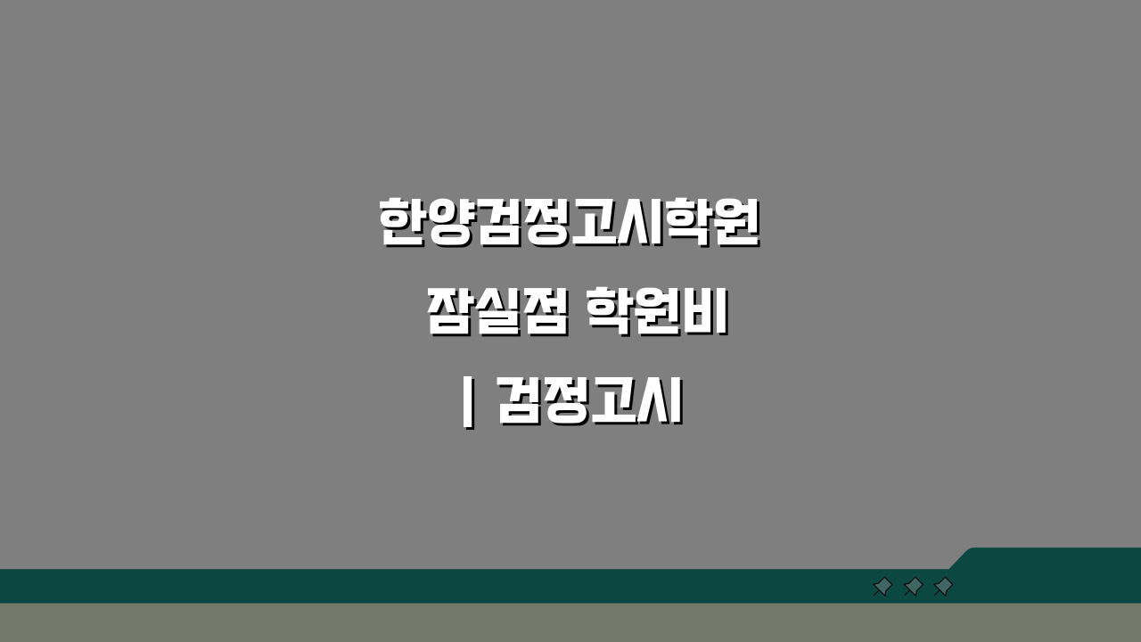 한양검정고시학원 잠실점 학원비 | 검정고시 전과목 종합반 수강료, 3가지 핵심 포인트 공개